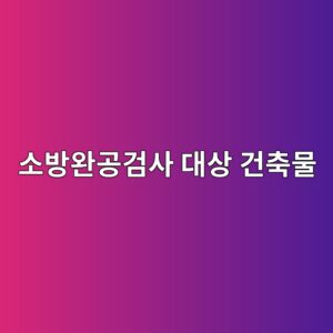 소방완공검사 대상 건축물과 검사 진행방법 8 ec868cebb0a9ec9984eab3b5eab280ec82ac eb8c80ec8381 eab1b4ecb695ebacbc 1790920881