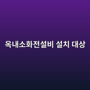 옥내소화전설비 설치 대상과 적용기준 6 ec98a5eb82b4ec868ced9994eca084ec84a4ebb984 ec84a4ecb998 eb8c80ec8381 1790920985